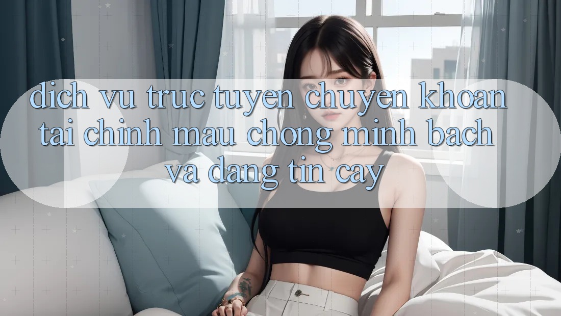 Dịch vụ trực tuyến Chuyển khoản Tài Chính: Mau Chóng, Minh Bạch Và Đáng tin cậy Dịch vụ trực tuyến Chuyển khoản Tài Chính: Mau Chóng, Minh Bạch Và Đáng tin cậy