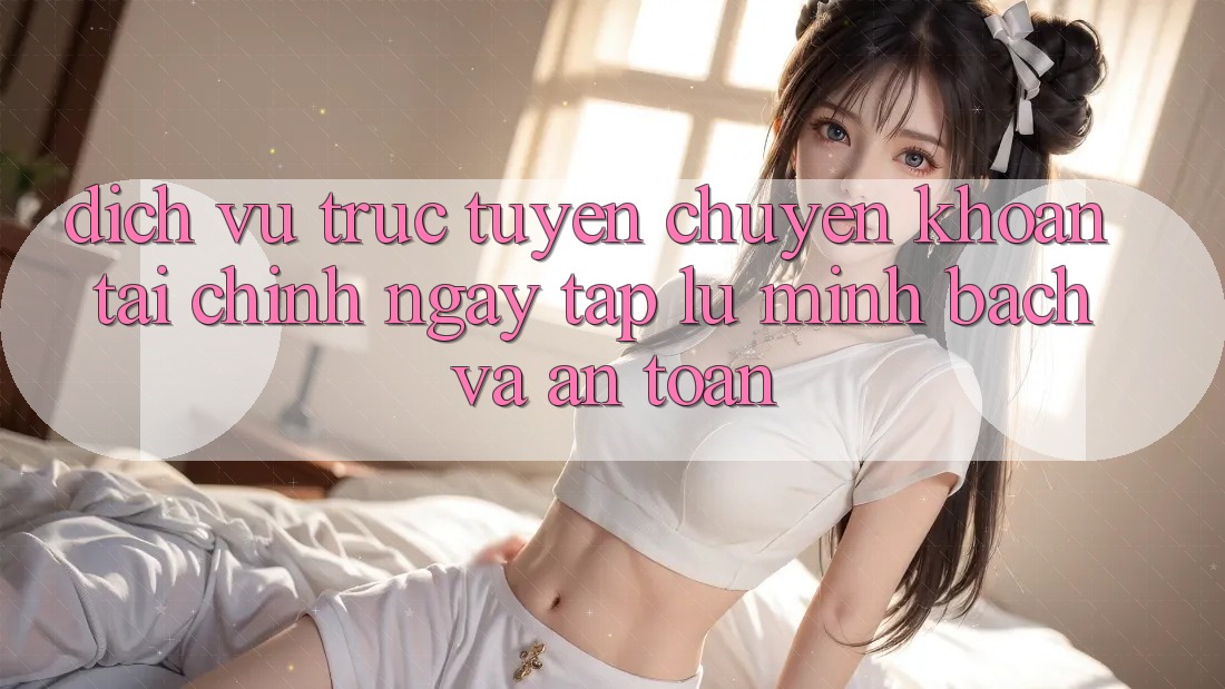 Dịch vụ trực tuyến Chuyển khoản Tài Chính: Ngay tắp lự, Minh Bạch Và An Toàn Dịch vụ trực tuyến Chuyển khoản Tài Chính: Ngay tắp lự, Minh Bạch Và An Toàn