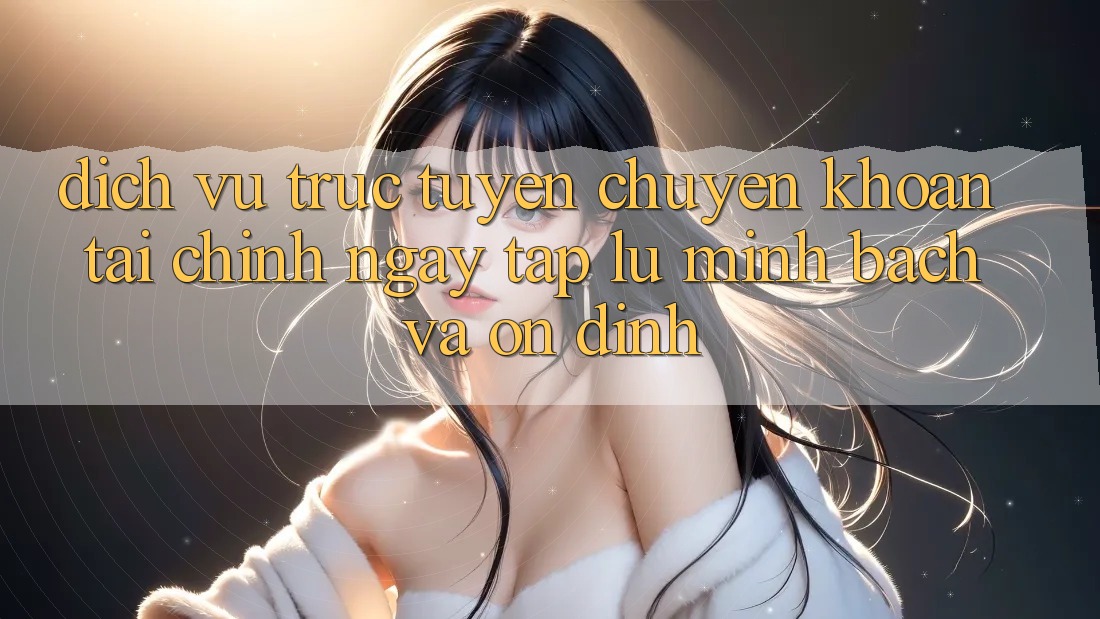 Dịch vụ trực tuyến Chuyển khoản Tài Chính: Ngay tắp lự, Minh Bạch Và Ổn định Dịch vụ trực tuyến Chuyển khoản Tài Chính: Ngay tắp lự, Minh Bạch Và Ổn định