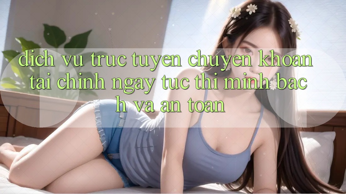 Dịch vụ trực tuyến Chuyển khoản Tài Chính: Ngay tức thì, Minh Bạch Và An Toàn Dịch vụ trực tuyến Chuyển khoản Tài Chính: Ngay tức thì, Minh Bạch Và An Toàn