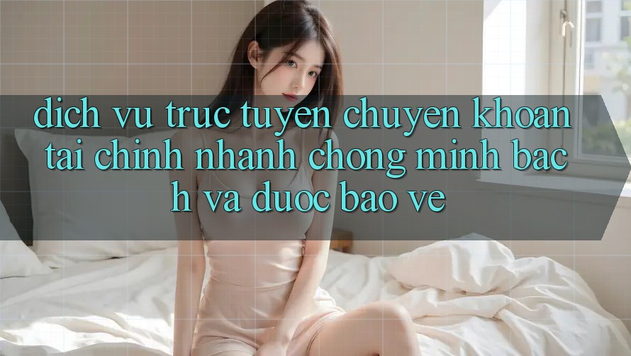 Dịch vụ trực tuyến Chuyển khoản Tài Chính: Nhanh chóng, Minh Bạch Và Được bảo vệ Dịch vụ trực tuyến Chuyển khoản Tài Chính: Nhanh chóng, Minh Bạch Và Được bảo vệ