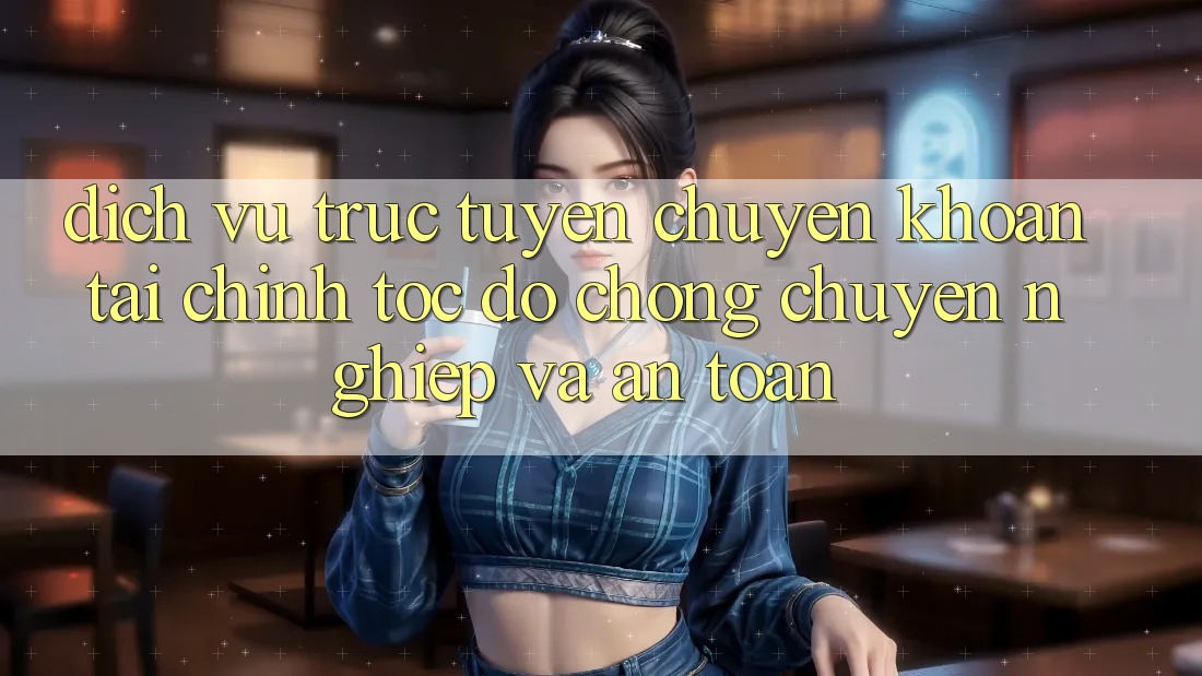 Dịch vụ trực tuyến Chuyển khoản Tài Chính: Tốc độ Chóng, Chuyên nghiệp Và An Toàn Dịch vụ trực tuyến Chuyển khoản Tài Chính: Tốc độ Chóng, Chuyên nghiệp Và An Toàn