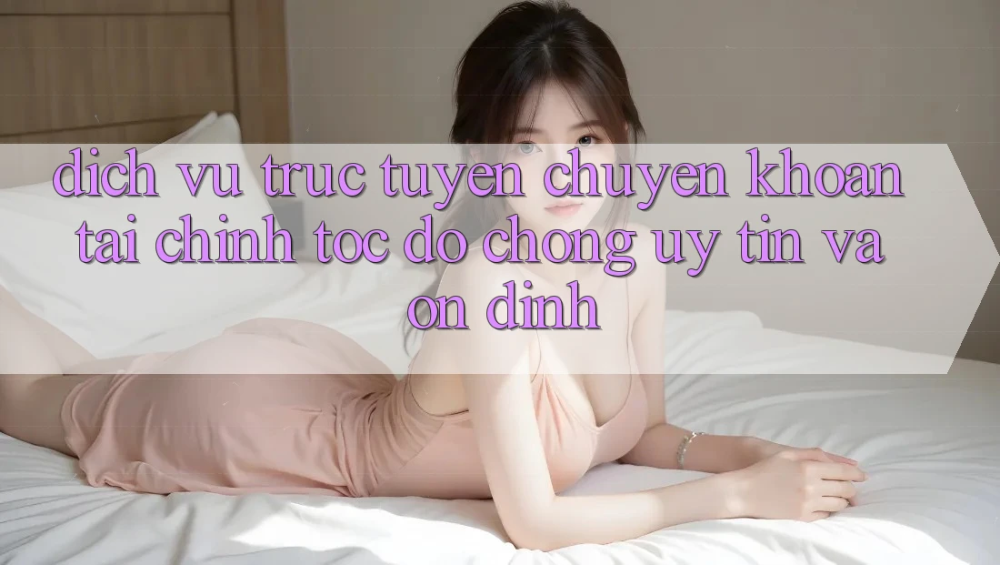 Dịch vụ trực tuyến Chuyển khoản Tài Chính: Tốc độ Chóng, Uy tín Và Ổn định Dịch vụ trực tuyến Chuyển khoản Tài Chính: Tốc độ Chóng, Uy tín Và Ổn định