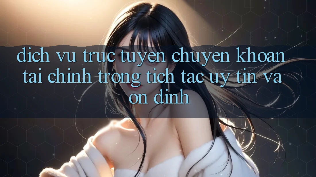 Dịch vụ trực tuyến Chuyển khoản Tài Chính: Trong tích tắc, Uy tín Và Ổn định Dịch vụ trực tuyến Chuyển khoản Tài Chính: Trong tích tắc, Uy tín Và Ổn định