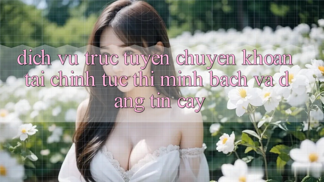 Dịch vụ trực tuyến Chuyển khoản Tài Chính: Tức thì, Minh Bạch Và Đáng tin cậy Dịch vụ trực tuyến Chuyển khoản Tài Chính: Tức thì, Minh Bạch Và Đáng tin cậy