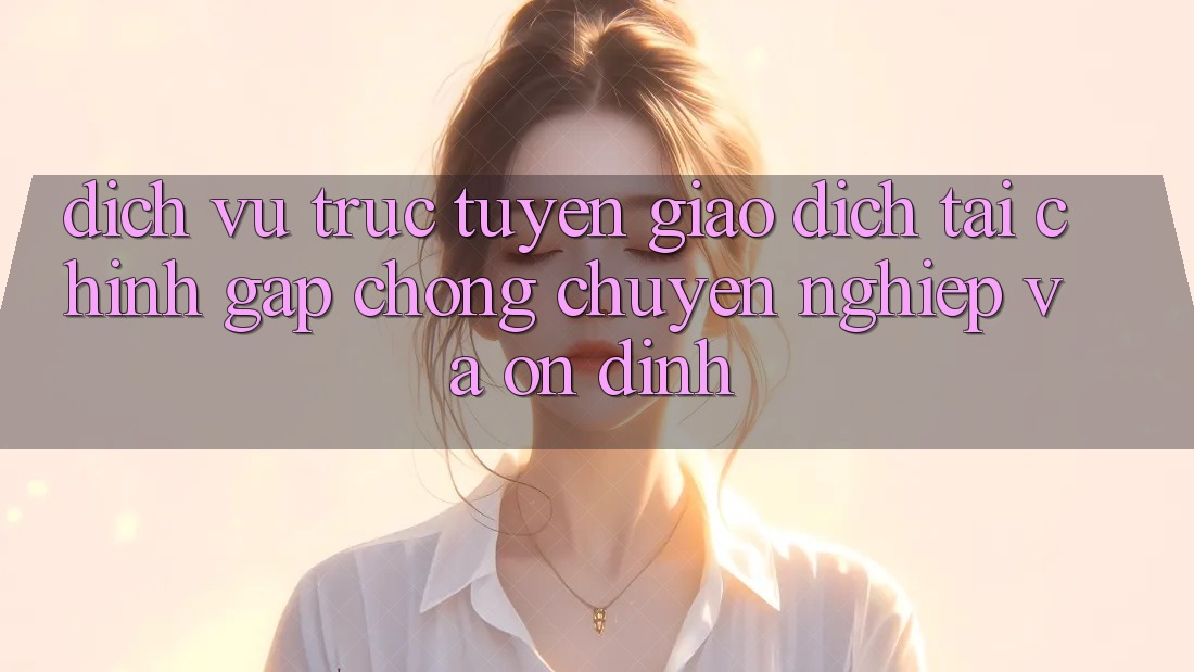 Dịch vụ trực tuyến Giao Dịch Tài Chính: Gấp Chóng, Chuyên nghiệp Và Ổn định Dịch vụ trực tuyến Giao Dịch Tài Chính: Gấp Chóng, Chuyên nghiệp Và Ổn định