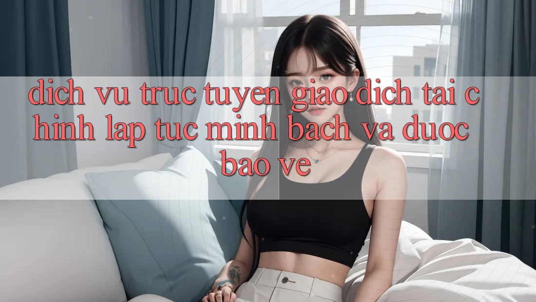 Dịch vụ trực tuyến Giao Dịch Tài Chính: Lập tức, Minh Bạch Và Được bảo vệ Dịch vụ trực tuyến Giao Dịch Tài Chính: Lập tức, Minh Bạch Và Được bảo vệ