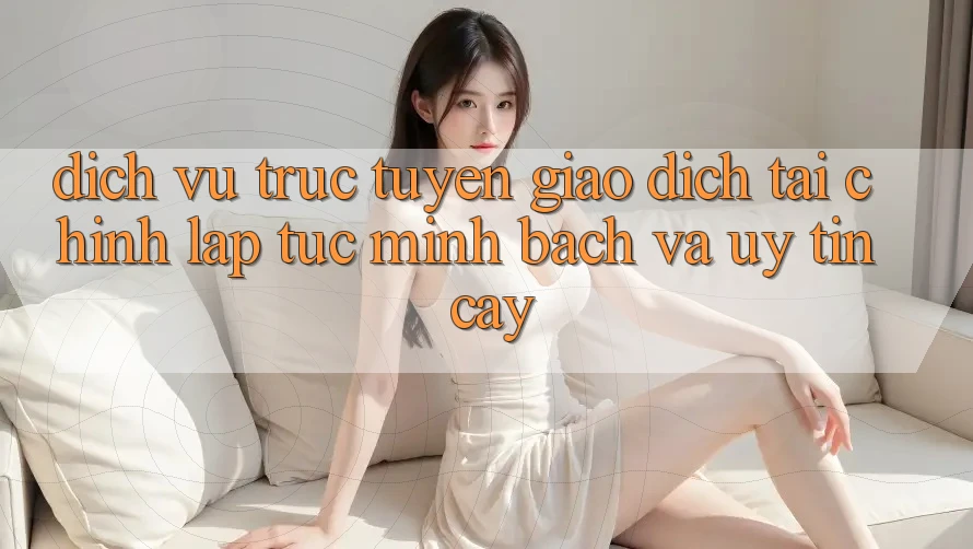 Dịch vụ trực tuyến Giao Dịch Tài Chính: Lập tức, Minh Bạch Và Uy tín cậy Dịch vụ trực tuyến Giao Dịch Tài Chính: Lập tức, Minh Bạch Và Uy tín cậy