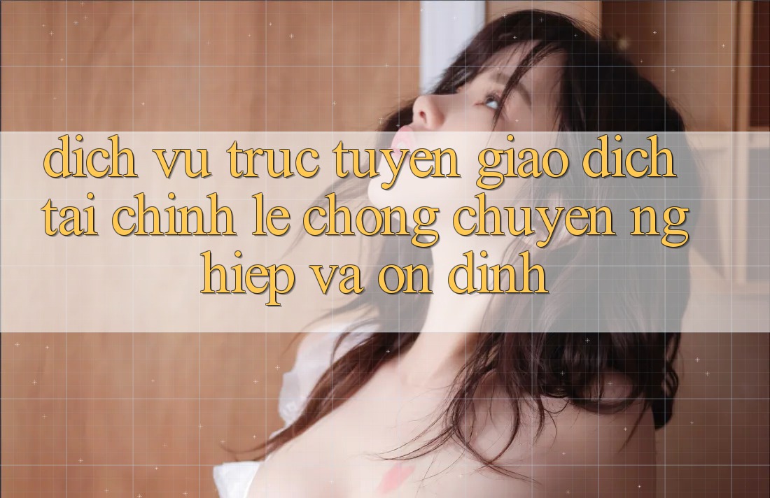 Dịch vụ trực tuyến Giao Dịch Tài Chính: Lẹ Chóng, Chuyên nghiệp Và Ổn định Dịch vụ trực tuyến Giao Dịch Tài Chính: Lẹ Chóng, Chuyên nghiệp Và Ổn định