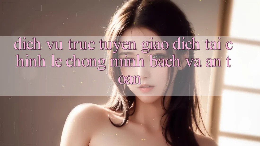 Dịch vụ trực tuyến Giao Dịch Tài Chính: Lẹ Chóng, Minh Bạch Và An toàn Dịch vụ trực tuyến Giao Dịch Tài Chính: Lẹ Chóng, Minh Bạch Và An toàn