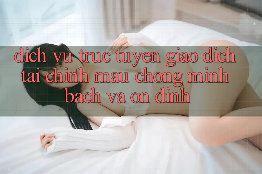 Dịch vụ trực tuyến Giao Dịch Tài Chính: Mau Chóng, Minh Bạch Và Ổn định Dịch vụ trực tuyến Giao Dịch Tài Chính: Mau Chóng, Minh Bạch Và Ổn định