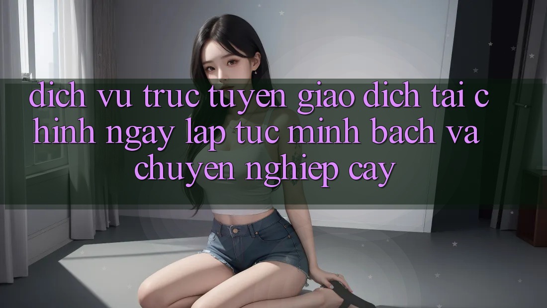 Dịch vụ trực tuyến Giao Dịch Tài Chính: Ngay lập tức, Minh Bạch Và Chuyên nghiệp cậy Dịch vụ trực tuyến Giao Dịch Tài Chính: Ngay lập tức, Minh Bạch Và Chuyên nghiệp cậy