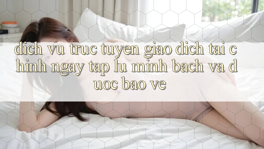 Dịch vụ trực tuyến Giao Dịch Tài Chính: Ngay tắp lự, Minh Bạch Và Được bảo vệ Dịch vụ trực tuyến Giao Dịch Tài Chính: Ngay tắp lự, Minh Bạch Và Được bảo vệ