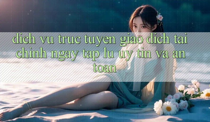 Dịch vụ trực tuyến Giao Dịch Tài Chính: Ngay tắp lự, Uy tín Và An Toàn Dịch vụ trực tuyến Giao Dịch Tài Chính: Ngay tắp lự, Uy tín Và An Toàn