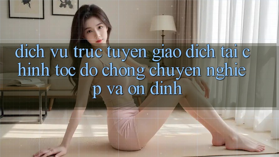 Dịch vụ trực tuyến Giao Dịch Tài Chính: Tốc độ Chóng, Chuyên nghiệp Và Ổn định Dịch vụ trực tuyến Giao Dịch Tài Chính: Tốc độ Chóng, Chuyên nghiệp Và Ổn định