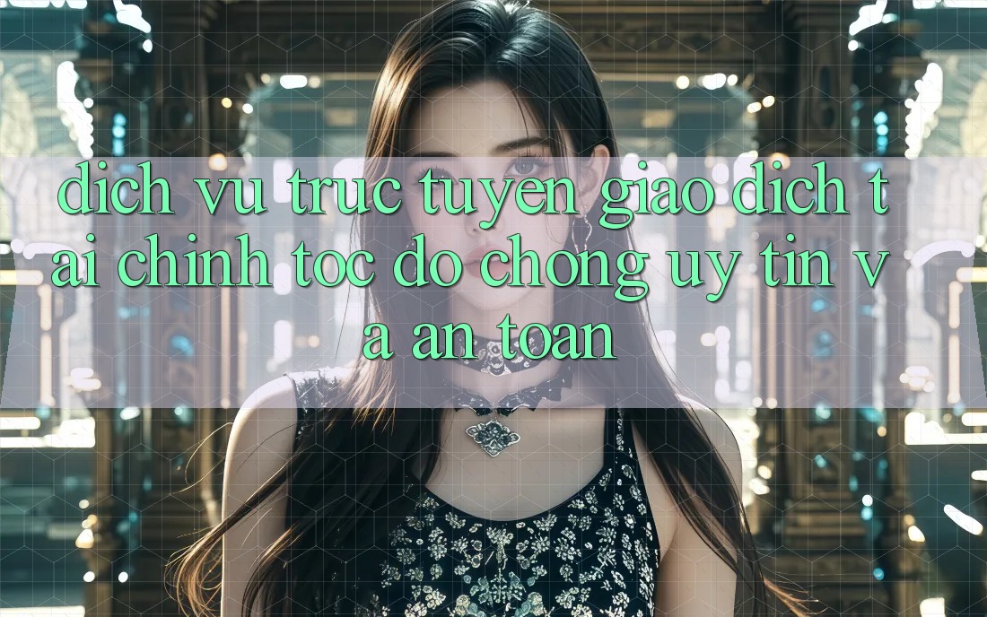 Dịch vụ trực tuyến Giao Dịch Tài Chính: Tốc độ Chóng, Uy tín Và An Toàn Dịch vụ trực tuyến Giao Dịch Tài Chính: Tốc độ Chóng, Uy tín Và An Toàn