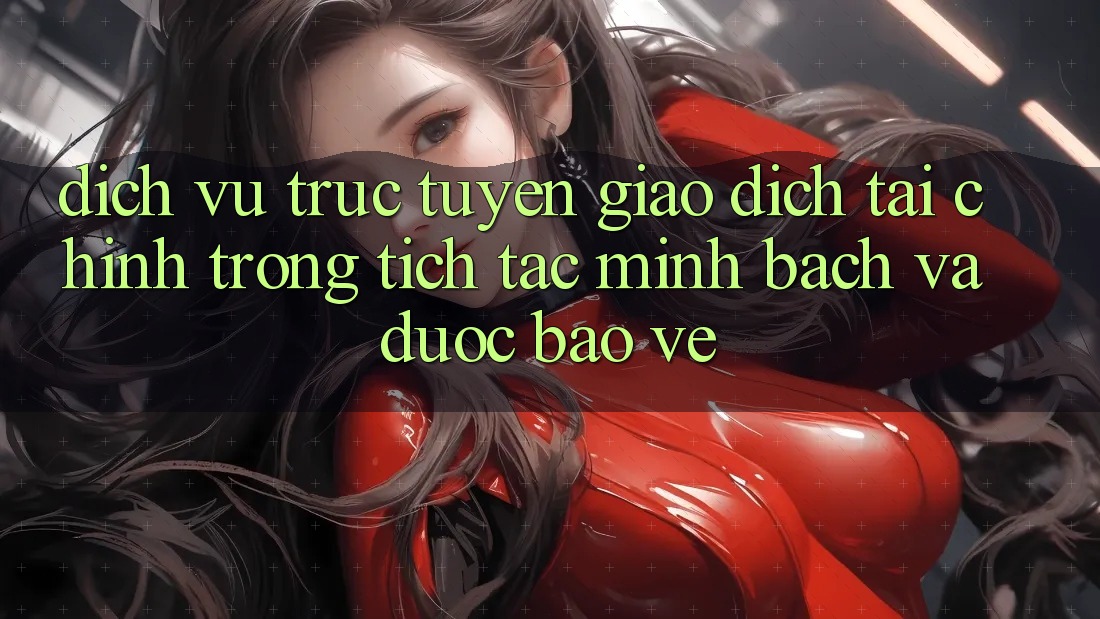 Dịch vụ trực tuyến Giao Dịch Tài Chính: Trong tích tắc, Minh Bạch Và Được bảo vệ Dịch vụ trực tuyến Giao Dịch Tài Chính: Trong tích tắc, Minh Bạch Và Được bảo vệ