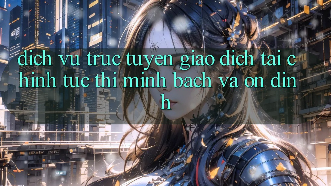 Dịch vụ trực tuyến Giao Dịch Tài Chính: Tức thì, Minh Bạch Và Ổn định Dịch vụ trực tuyến Giao Dịch Tài Chính: Tức thì, Minh Bạch Và Ổn định