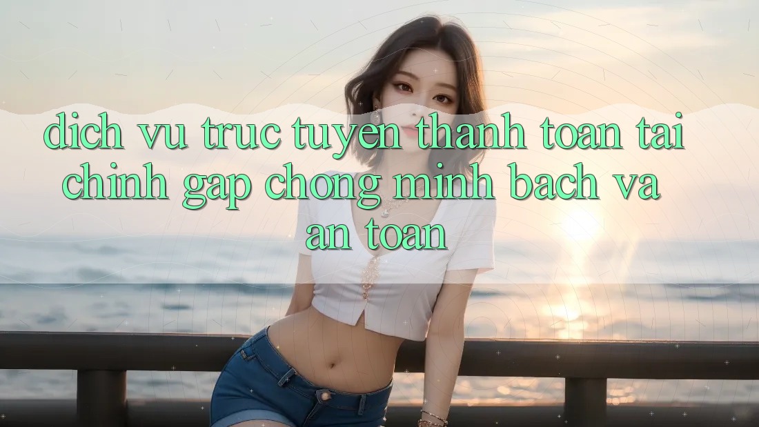Dịch vụ trực tuyến Thanh toán Tài Chính: Gấp Chóng, Minh Bạch Và An Toàn Dịch vụ trực tuyến Thanh toán Tài Chính: Gấp Chóng, Minh Bạch Và An Toàn