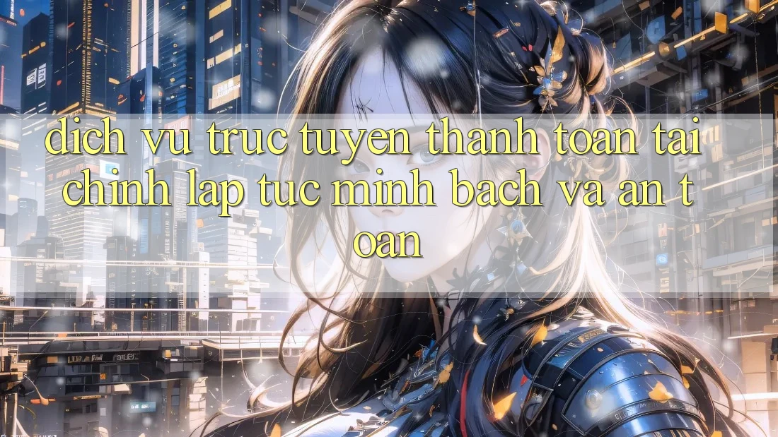 Dịch vụ trực tuyến Thanh toán Tài Chính: Lập tức, Minh Bạch Và An Toàn Dịch vụ trực tuyến Thanh toán Tài Chính: Lập tức, Minh Bạch Và An Toàn