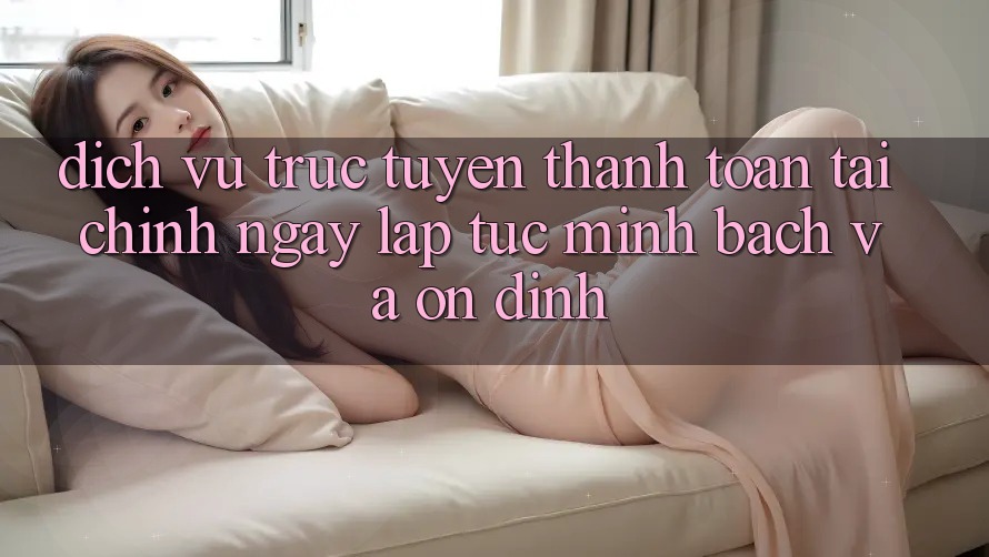 Dịch vụ trực tuyến Thanh toán Tài Chính: Ngay lập tức, Minh Bạch Và Ổn định Dịch vụ trực tuyến Thanh toán Tài Chính: Ngay lập tức, Minh Bạch Và Ổn định