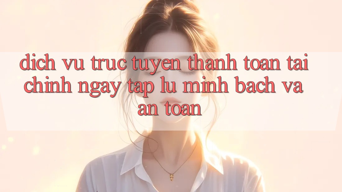 Dịch vụ trực tuyến Thanh toán Tài Chính: Ngay tắp lự, Minh Bạch Và An Toàn Dịch vụ trực tuyến Thanh toán Tài Chính: Ngay tắp lự, Minh Bạch Và An Toàn