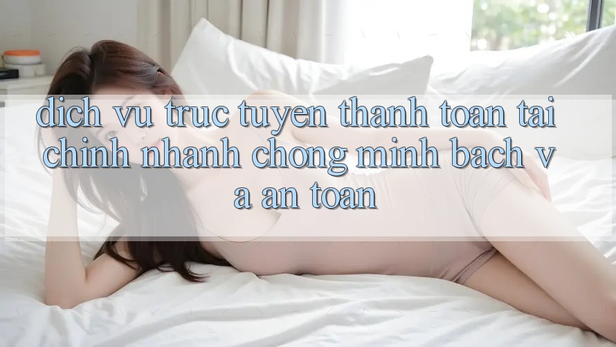 Dịch vụ trực tuyến Thanh toán Tài Chính: Nhanh Chóng, Minh Bạch Và An toàn Dịch vụ trực tuyến Thanh toán Tài Chính: Nhanh Chóng, Minh Bạch Và An toàn