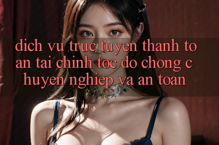 Dịch vụ trực tuyến Thanh toán Tài Chính: Tốc độ Chóng, Chuyên nghiệp Và An Toàn Dịch vụ trực tuyến Thanh toán Tài Chính: Tốc độ Chóng, Chuyên nghiệp Và An Toàn