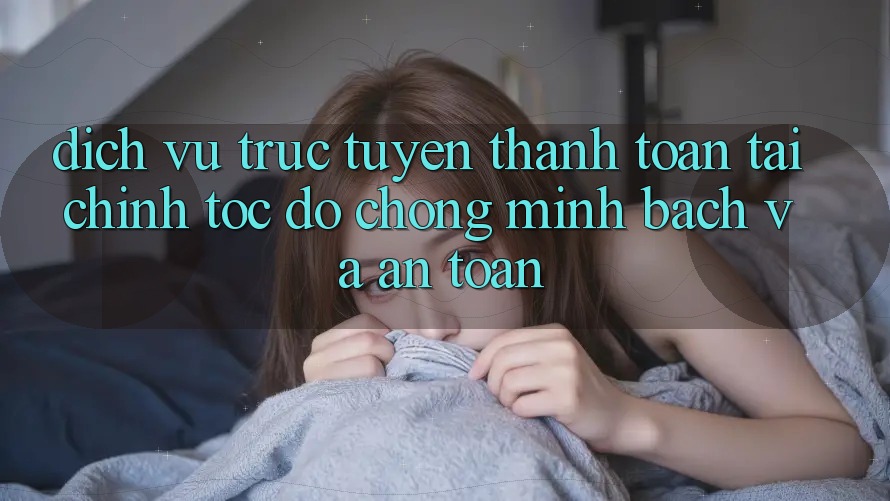 Dịch vụ trực tuyến Thanh toán Tài Chính: Tốc độ Chóng, Minh Bạch Và An Toàn Dịch vụ trực tuyến Thanh toán Tài Chính: Tốc độ Chóng, Minh Bạch Và An Toàn