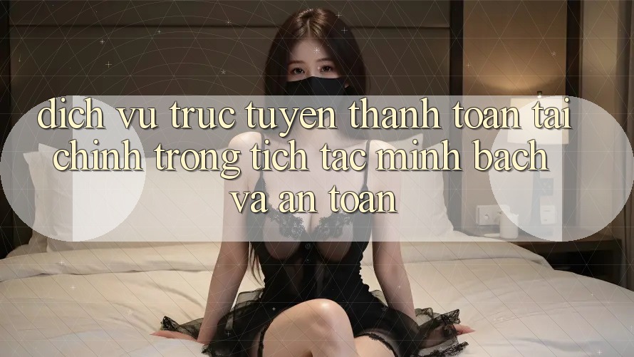 Dịch vụ trực tuyến Thanh toán Tài Chính: Trong tích tắc, Minh Bạch Và An Toàn Dịch vụ trực tuyến Thanh toán Tài Chính: Trong tích tắc, Minh Bạch Và An Toàn
