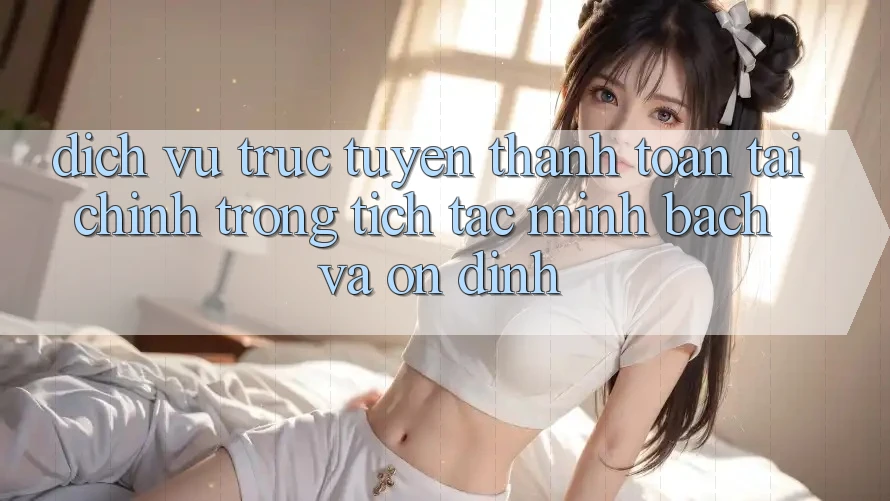 Dịch vụ trực tuyến Thanh toán Tài Chính: Trong tích tắc, Minh Bạch Và Ổn định Dịch vụ trực tuyến Thanh toán Tài Chính: Trong tích tắc, Minh Bạch Và Ổn định