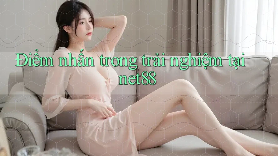 Điểm nhấn trong trải nghiệm tại net88 Điểm nhấn trong trải nghiệm tại net88