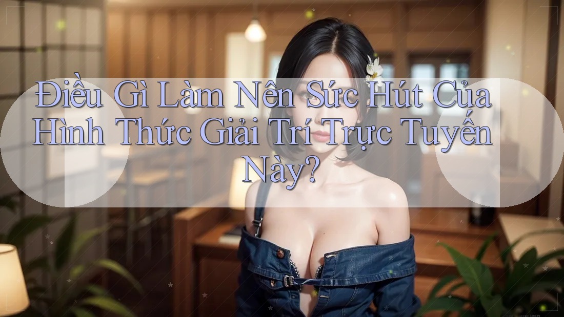 Điều Gì Làm Nên Sức Hút Của Hình Thức Giải Trí Trực Tuyến Này? Điều Gì Làm Nên Sức Hút Của Hình Thức Giải Trí Trực Tuyến Này?