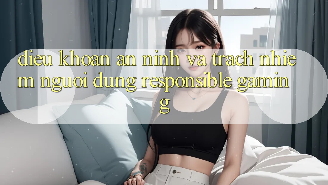 Điều khoản An ninh Và Trách Nhiệm Người dùng (Responsible Gaming) Điều khoản An ninh Và Trách Nhiệm Người dùng (Responsible Gaming)