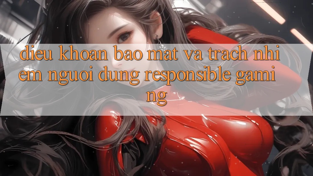 Điều khoản Bảo Mật Và Trách Nhiệm Người dùng (Responsible Gaming) Điều khoản Bảo Mật Và Trách Nhiệm Người dùng (Responsible Gaming)