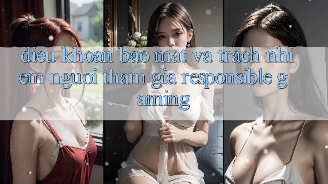 Điều khoản Bảo Mật Và Trách Nhiệm Người tham gia (Responsible Gaming) Điều khoản Bảo Mật Và Trách Nhiệm Người tham gia (Responsible Gaming)