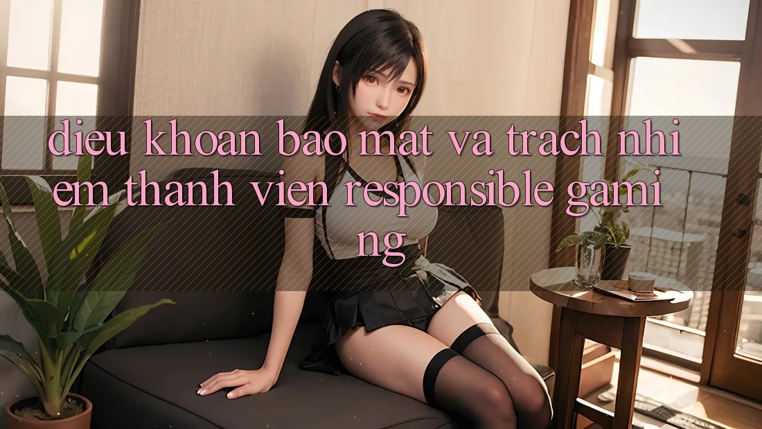 Điều khoản Bảo Mật Và Trách Nhiệm Thành viên (Responsible Gaming) Điều khoản Bảo Mật Và Trách Nhiệm Thành viên (Responsible Gaming)