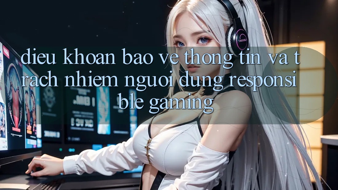 Điều khoản Bảo vệ thông tin Và Trách Nhiệm Người dùng (Responsible Gaming) Điều khoản Bảo vệ thông tin Và Trách Nhiệm Người dùng (Responsible Gaming)