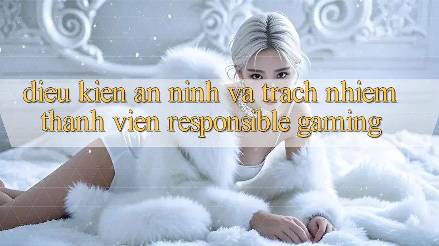 Điều kiện An ninh Và Trách Nhiệm Thành viên (Responsible Gaming) Điều kiện An ninh Và Trách Nhiệm Thành viên (Responsible Gaming)