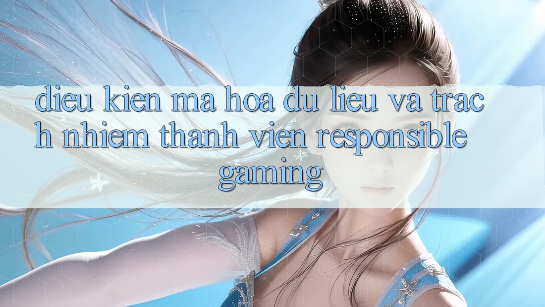 Điều kiện Mã hóa dữ liệu Và Trách Nhiệm Thành viên (Responsible Gaming) Điều kiện Mã hóa dữ liệu Và Trách Nhiệm Thành viên (Responsible Gaming)