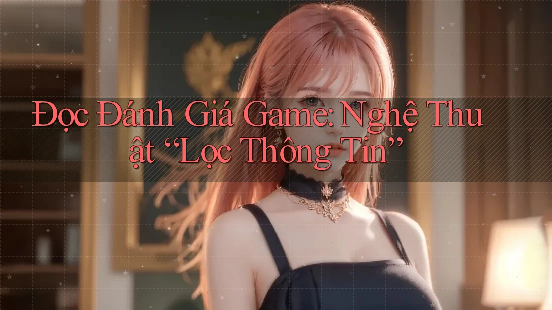 Đọc Đánh Giá Game: Nghệ Thuật “Lọc Thông Tin” Đọc Đánh Giá Game: Nghệ Thuật “Lọc Thông Tin”