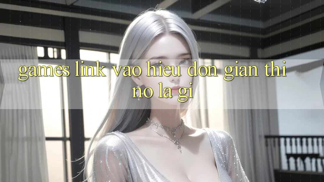“Games Link Vào” – Hiểu Đơn Giản Thì Nó Là Gì? “Games Link Vào” – Hiểu Đơn Giản Thì Nó Là Gì?