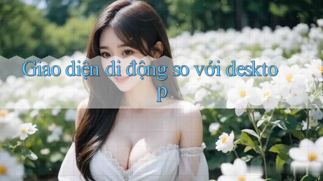Giao diện di động so với desktop Giao diện di động so với desktop