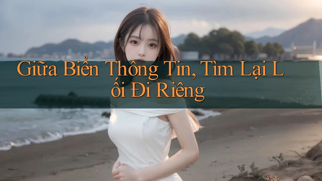 Giữa Biển Thông Tin, Tìm Lại Lối Đi Riêng Giữa Biển Thông Tin, Tìm Lại Lối Đi Riêng