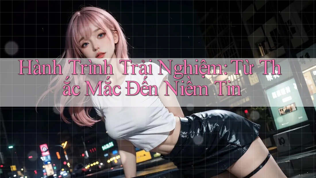 Hành Trình Trải Nghiệm: Từ Thắc Mắc Đến Niềm Tin Hành Trình Trải Nghiệm: Từ Thắc Mắc Đến Niềm Tin