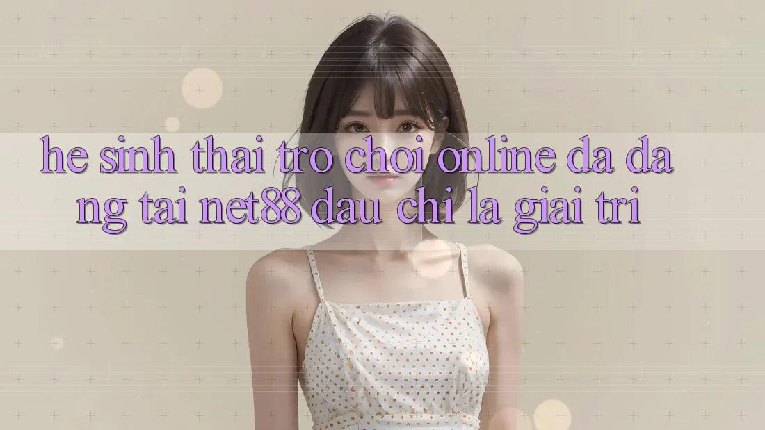 Hệ Sinh Thái Trò chơi Online Đa Dạng Tại Net88: Đâu chỉ Là Giải Trí Hệ Sinh Thái Trò chơi Online Đa Dạng Tại Net88: Đâu chỉ Là Giải Trí