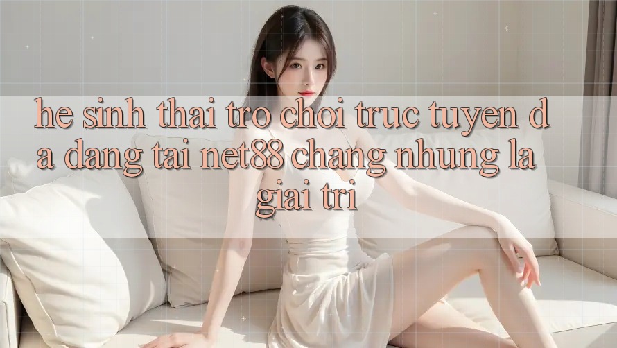 Hệ Sinh Thái Trò chơi trực tuyến Đa Dạng Tại Net88: Chẳng những Là Giải Trí Hệ Sinh Thái Trò chơi trực tuyến Đa Dạng Tại Net88: Chẳng những Là Giải Trí