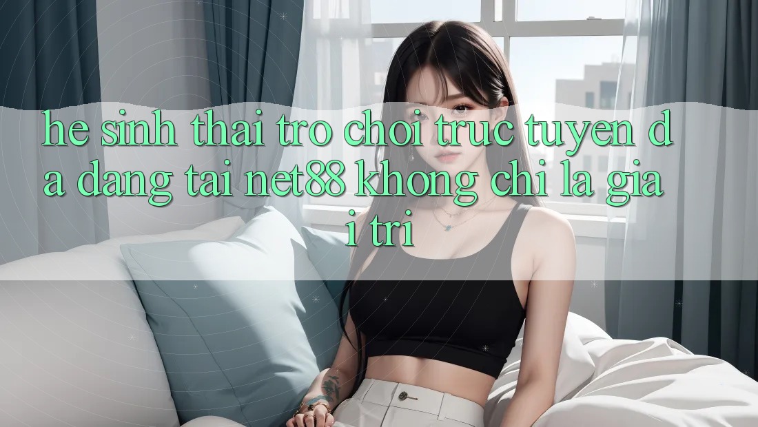 Hệ Sinh Thái Trò chơi trực tuyến Đa Dạng Tại Net88: Không Chỉ Là Giải Trí Hệ Sinh Thái Trò chơi trực tuyến Đa Dạng Tại Net88: Không Chỉ Là Giải Trí