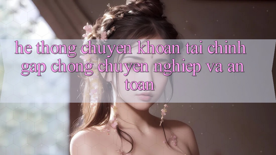 Hệ Thống Chuyển khoản Tài Chính: Gấp Chóng, Chuyên nghiệp Và An Toàn Hệ Thống Chuyển khoản Tài Chính: Gấp Chóng, Chuyên nghiệp Và An Toàn