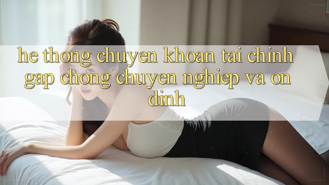 Hệ Thống Chuyển khoản Tài Chính: Gấp Chóng, Chuyên nghiệp Và Ổn định Hệ Thống Chuyển khoản Tài Chính: Gấp Chóng, Chuyên nghiệp Và Ổn định
